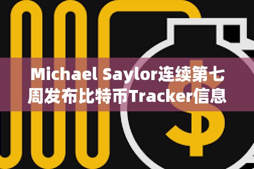 Michael Saylor连续第七周发布比特币Tracker信息，或暗示再次增持BTC