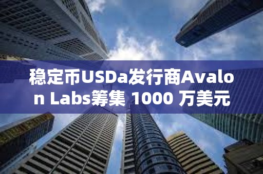 稳定币USDa发行商Avalon Labs筹集 1000 万美元 A 轮融资