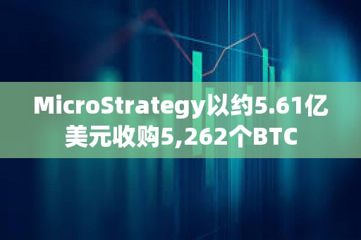 MicroStrategy以约5.61亿美元收购5,262个BTC