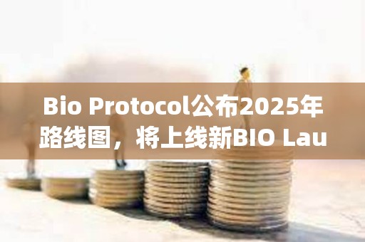 Bio Protocol公布2025年路线图，将上线新BIO Launchpad等