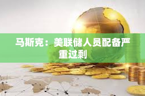马斯克：美联储人员配备严重过剩