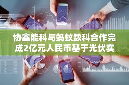 协鑫能科与蚂蚁数科合作完成2亿元人民币基于光伏实体资产的RWA