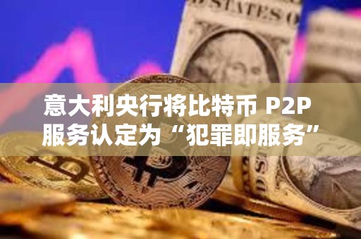 意大利央行将比特币 P2P 服务认定为“犯罪即服务”