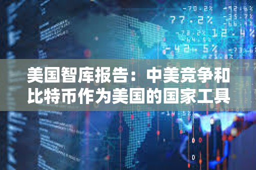 美国智库报告：中美竞争和比特币作为美国的国家工具