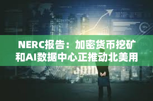 NERC报告:加密货币挖矿和AI数据中心正推动北美用电需求创新高 NERC报告:加密货币挖矿和AI数据中心正推动北美用电需求创新高