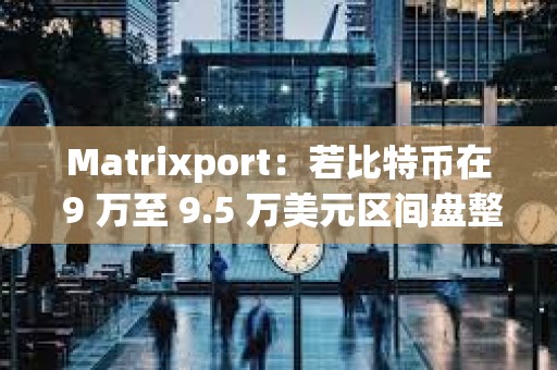 Matrixport：若比特币在 9 万至 9.5 万美元区间盘整，或为 2025 年反弹蓄力