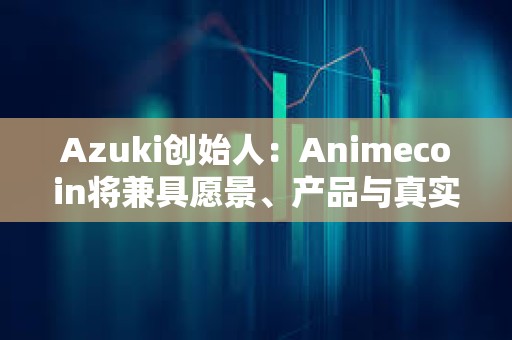 Azuki创始人：Animecoin将兼具愿景、产品与真实用例，与其他Meme币不一样