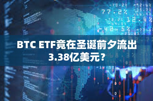 BTC ETF竟在圣诞前夕流出3.38亿美元？