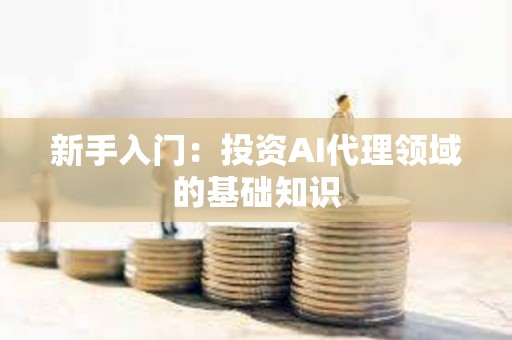 新手入门：投资AI代理领域的基础知识