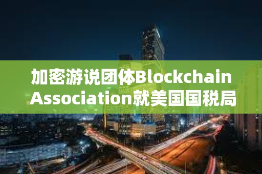 加密游说团体Blockchain Association就美国国税局“DeFi经纪人”规定提起诉讼