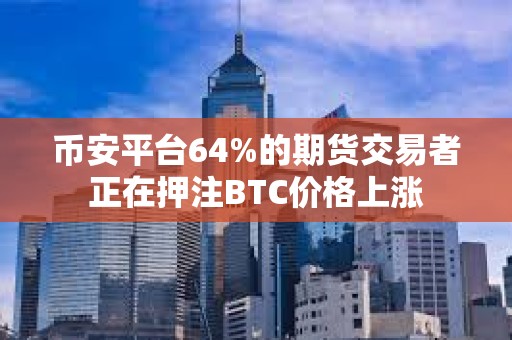 币安平台64%的期货交易者正在押注BTC价格上涨