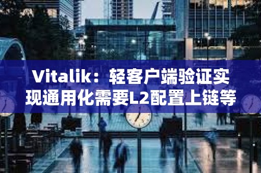 Vitalik：轻客户端验证实现通用化需要L2配置上链等步骤