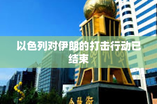 以色列对伊朗的打击行动已结束
