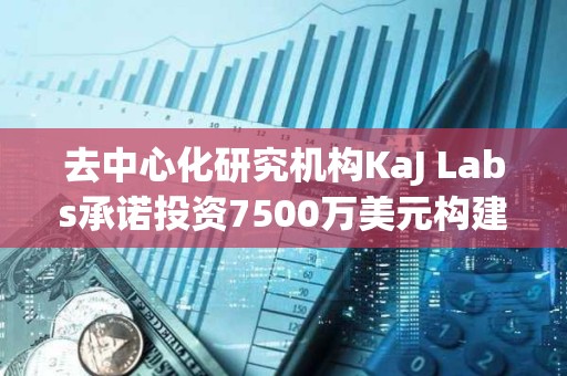 去中心化研究机构KaJ Labs承诺投资7500万美元构建Atua AI链上企业平台