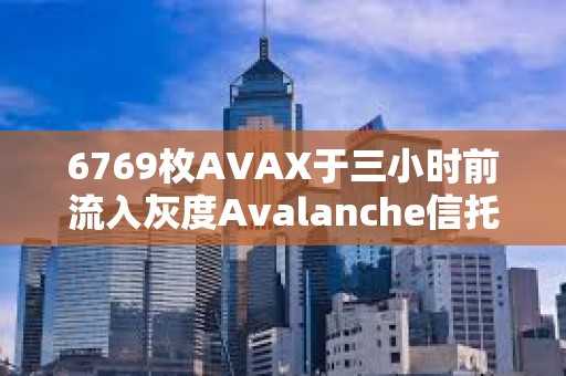 6769枚AVAX于三小时前流入灰度Avalanche信托基金