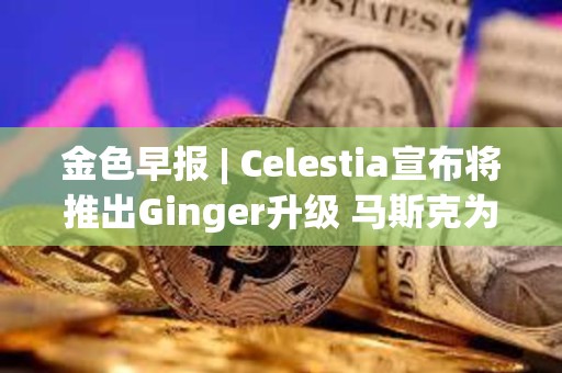 金色早报 | Celestia宣布将推出Ginger升级 马斯克为特朗普花费1.32亿美元