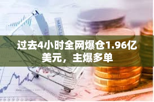 过去4小时全网爆仓1.96亿美元，主爆多单