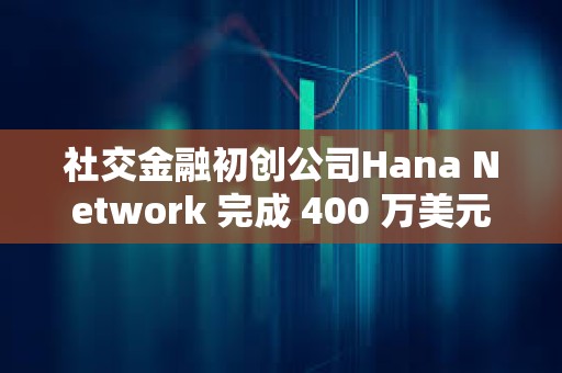 社交金融初创公司Hana Network 完成 400 万美元融资