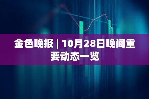 金色晚报 | 10月28日晚间重要动态一览 金色晚报 | 10月28日晚间重要动态一览
