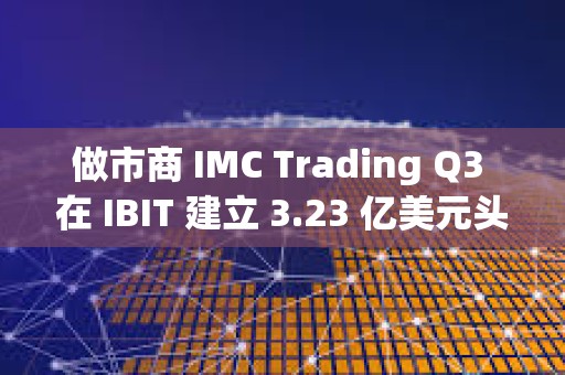 做市商 IMC Trading Q3 在 IBIT 建立 3.23 亿美元头寸