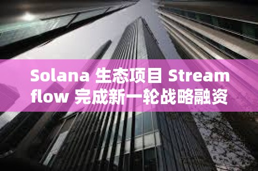 Solana 生态项目 Streamflow 完成新一轮战略融资
