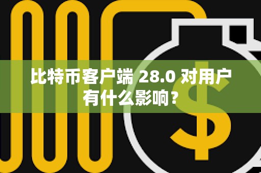比特币客户端 28.0 对用户有什么影响？
