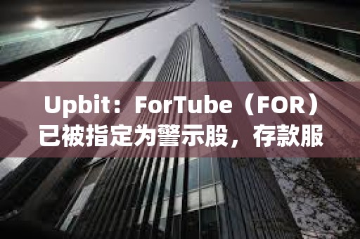 Upbit：ForTube（FOR）已被指定为警示股，存款服务将暂停