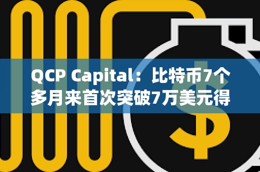 QCP Capital：比特币7个多月来首次突破7万美元得益于多种因素
