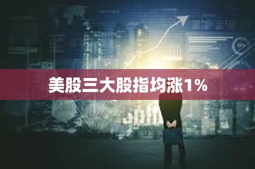 美股三大股指均涨1%