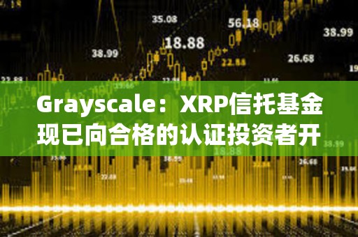 Grayscale：XRP信托基金现已向合格的认证投资者开放
