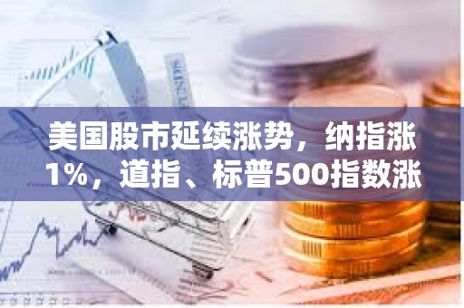 美国股市延续涨势，纳指涨1%，道指、标普500指数涨0.8%
