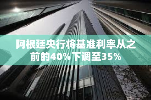 阿根廷央行将基准利率从之前的40%下调至35%
