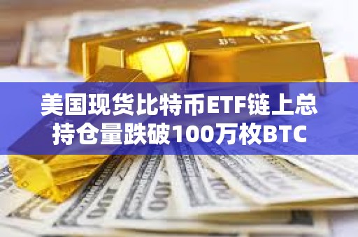 美国现货比特币ETF链上总持仓量跌破100万枚BTC