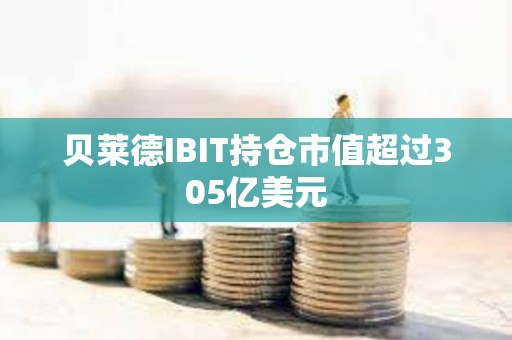 贝莱德IBIT持仓市值超过305亿美元