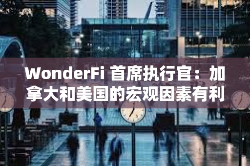 WonderFi 首席执行官：加拿大和美国的宏观因素有利于比特币价格