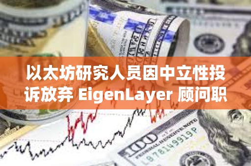 以太坊研究人员因中立性投诉放弃 EigenLayer 顾问职位