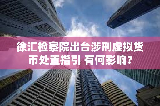 徐汇检察院出台涉刑虚拟货币处置指引 有何影响？