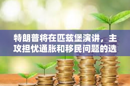 特朗普将在匹兹堡演讲，主攻担忧通胀和移民问题的选民