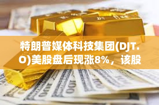 特朗普媒体科技集团(DJT.O)美股盘后现涨8%，该股隔夜收涨逾12%