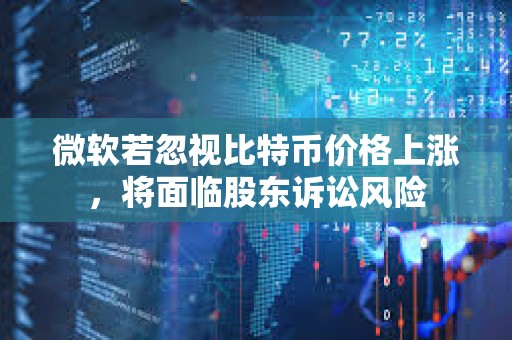 微软若忽视比特币价格上涨，将面临股东诉讼风险