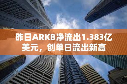 昨日ARKB净流出1.383亿美元，创单日流出新高