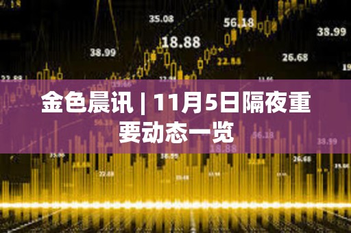 金色晨讯 | 11月5日隔夜重要动态一览 金色晨讯 | 11月5日隔夜重要动态一览