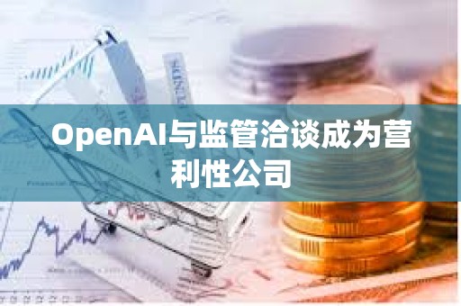 OpenAI与监管洽谈成为营利性公司