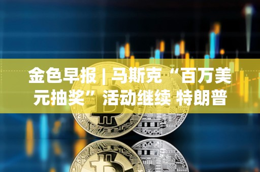 金色早报 | 马斯克“百万美元抽奖”活动继续 特朗普：我们会让美国再次富裕