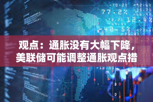 观点：通胀没有大幅下降，美联储可能调整通胀观点措辞