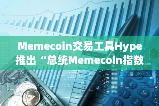 Memecoin交易工具Hype推出“总统Memecoin指数”