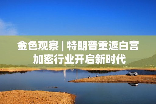 金色观察 | 特朗普重返白宫 加密行业开启新时代