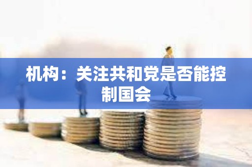 机构：关注共和党是否能控制国会