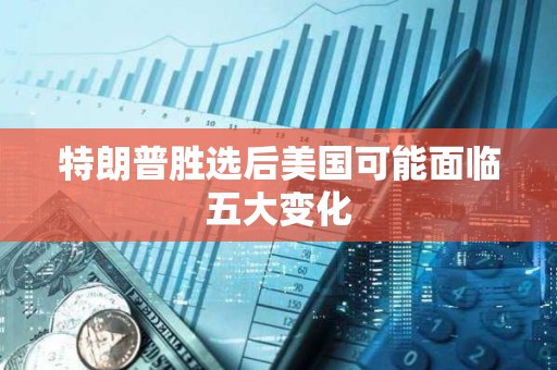 特朗普胜选后美国可能面临五大变化 特朗普胜选后美国可能面临五大变化