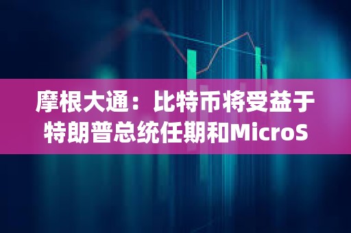 摩根大通:比特币将受益于特朗普总统任期和MicroStrategy的计划 摩根大通:比特币将受益于特朗普总统任期和MicroStrategy的计划